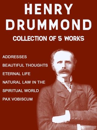 Henry Drummond: Collection of 5 Works: Addresses, Beautiful Thoughts, Eternal Life, Natural Law In The Spiritual World, Pax Vobiscum