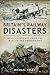 Britain's Railway Disasters: Fatal Accidents from the 1830s to the Present Day