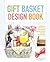 Gift Basket Design Book: Everything You Need to Know to Create Beautiful, Professional-Looking Gift Baskets for All Occasions