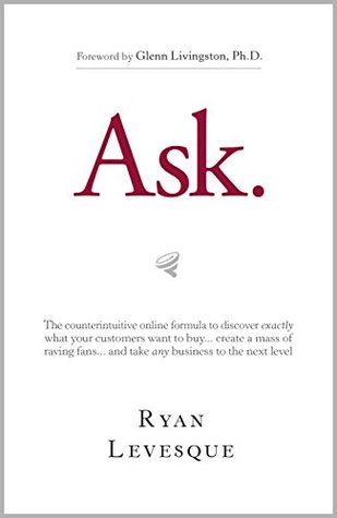 Ask: The Counterintuitive Online Formula to Discover Exactly What Your Customers Want to Buy...Create a Mass of Raving Fans...and Take Any Business to the Next Level (Kindle Edition)