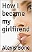 How I Became My Girlfriend by Alexis Bone