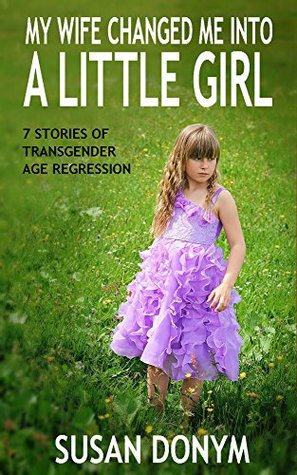 My Wife Turned Me into a Little Girl: 7 Stories of Transgender Age Regression (Kindle Edition)