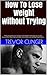 How To Lose Weight Without Trying: Have you given up on trying to lose weight? Don't give up just yet, because this book may be be the solution you have just been waiting for!