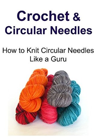 Crochet for Beginners: Crochet & Circular Needles - How to Knit Circular Needles Like a Guru: (Crochet, Crochet for Beginners, How to Crochet, Crochet Patterns, Crochet Projects)