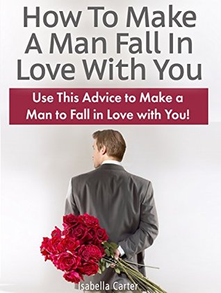 How To Make A Man Fall In Love With You: Use This Advice to Make a Man to Fall in Love with You! (How To Make A Man Fall In Love With You books, fall in love, fall in love for life)