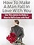 How To Make A Man Fall In Love With You: Use This Advice to Make a Man to Fall in Love with You! (How To Make A Man Fall In Love With You books, fall in love, fall in love for life)