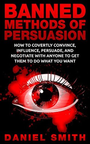 Banned Methods Of Persuasion: How To Covertly Convince, Influence, Persuade, And Negotiate With Anyone To Get Them To Do What You Want (Kindle Edition)