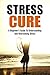 Stress: Stress Cure - A Beginner's Guide To Understanding And Overcoming Stress (Stress Management, Stress Relief, Stress Solutions, Stress Reduction, Stress Free, Stress Control, Self Help))