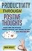 Productivity Through Positive Thoughts: Realise Your True Potential Through Changing Your Thought Patterns In A Positive Way (Habits Of Successful People, ... Hacks, Productivity Secrets, Business Man)