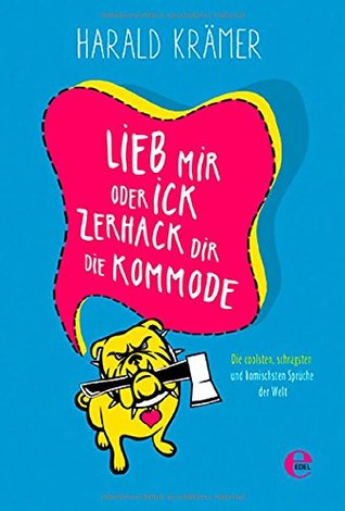 Lieb mir oder ick zerhack dir die Kommodes : die coolsten, schrägsten und komischsten Sprüche der Welt