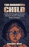 The Unbroken Child: A Little Girl's Struggle to Survive. A Father's Wrath. A Woman's Power to Forgive