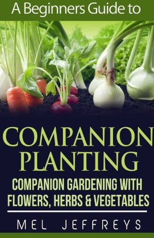 A Beginners Guide to Companion Planting: Companion Gardening with Flowers, Herbs & Vegetables (Simple Living)