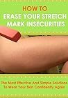 How To Get Rid Of Your Stretch Mark Insecurities: The Most Effective And Simple Solutions To Wear Your Skin Confidently Again (How to get rid of stretch ... stretch marks forever, stretch marks cure) How To Get Rid Of Your Stretch Mark Insecurities: The Most Effective And Simple Solutions To Wear Your Skin Confidently Again (How to get rid of stretch ... stretch marks forever, stretch marks cure)