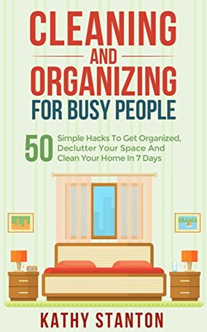 Cleaning And Organizing For Busy People: 50 Simple Hacks To Get Organized, Declutter Your Space And Clean Your Home In 7 Days (Declutter Your Life, Organization Strategies Book 1)