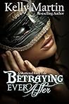 Betraying Ever After by Kelly Martin Betraying Ever After by Kelly Martin