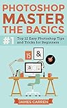Photoshop - Master The Basics: Top 12 Easy Photoshop Tips and Tricks for Beginners (Photoshop - Photoshop cc series)