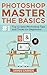 Photoshop - Master The Basics: Top 12 Easy Photoshop Tips and Tricks for Beginners (Photoshop - Photoshop cc series)