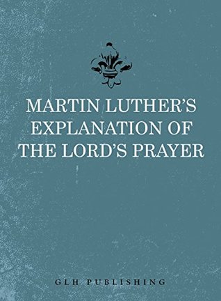 Martin Luther's Explanation of the Lord's Prayer (Kindle Edition)