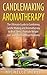 Candlemaking Aromatherapy: The Ultimate Guide to Combining Candle Making and Aromatherapy to Beat Stress, Promote Weight Loss, and Heal Common Problems