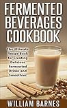 Fermented Beverages Cookbook: The Ultimate Recipe Book for Creating Delicious Fermented Drinks and Smoothies Fermented Beverages Cookbook: The Ultimate Recipe Book for Creating Delicious Fermented Drinks and Smoothies