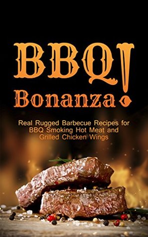 BBQ Bonanza! The Cookbook of Real Rugged Barbecue Recipes for BBQ Smoking Hot Meat and Grilled Chicken Wings (Kindle Edition)