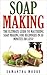 Soap Making: The Ultimate Guide to Mastering Soap Making for Beginners in 30 Minutes or Less! (Soap Making - How to Make Soap - Soap Making for Beginners ... Soap - Soap Recipes - Soap Crafting)