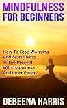 Mindfulness: A Simple Guide For Busy People On How To Stop Worrying, Find Inner Peace And Live A Stress Free Life With Mindfulness And Meditation