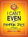 I Can't Even With Pumpkin Spice: 21 Recipes Celebrating the Real Flavors of Fall I Can't Even With Pumpkin Spice: 21 Recipes Celebrating the Real Flavors of Fall