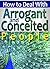 Arrogant and Conceited People: An Essential Guide to Understanding Arrogance and Conceit, and Learning How to Deal with Arrogant and Conceited People