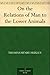 On the Relations of Man to the Lower Animals