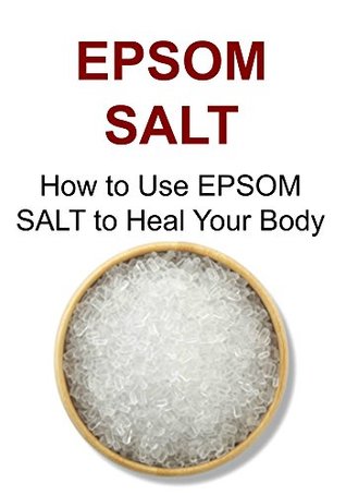 EPSOM SALT: How to Use EPSOM SALT to Heal Your Body: (Epsom Salt,Epsom Salt Book,Epsom Salt Guide, Epsom Salt Facts, Epsom Salt Tips)