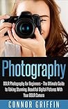 Photography: DSLR Photography for Beginners – The Ultimate Guide to Taking Stunning, Beautiful Digital Pictures With Your DSLR Camera (Digital Photography, DSLR Photography)