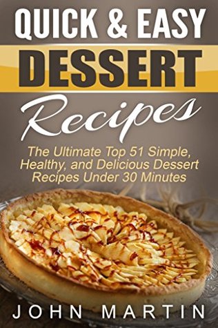 Quick & Easy Dessert Recipes: The Ultimate Top 51 Simple, Healthy, and Delicious Dessert Recipes Under 30 Minutes (The Complete Desserts Cookbook Series 1)