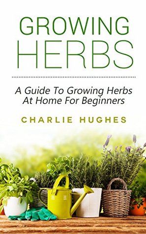 Growing Herbs at Home: A Guide to Growing Herbs at Home for Beginners (Herb Garden, Recipes, Gardening Tips, Kitchen Garden, Book 1)
