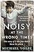 Noisy at the Wrong Times: The uplifting story of a different kind of education - 'Hugely entertaining and inspiring' The Sunday Times