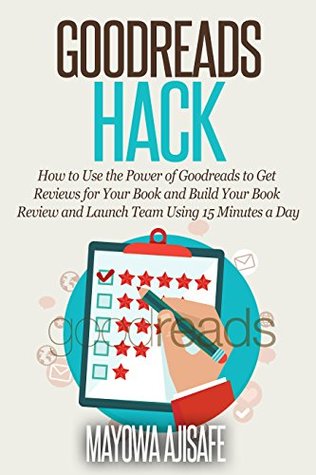 Goodreads Hack: How to Use the Power of Goodreads to Get Reviews for Your Book and Build Your Book Review and Launch Team Using 15 Minutes a Day (Kindle Edition)