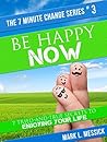Be Happy Now: 7 Tried-And-True Secrets To Enjoying Your Life (The 7 Minute Change Series Book 3)