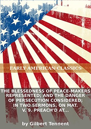 The blessedness of peace-makers represented; and the danger of persecution considered; in two sermons, on Mat. V. 9. preach'd at Philadelphia, the...