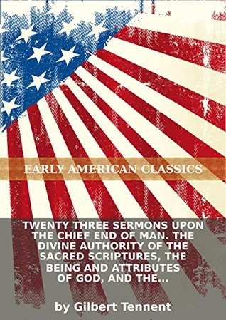 Twenty three sermons upon the chief end of man. The divine authority of the sacred Scriptures, the being and attributes of God, and the doctrine of...