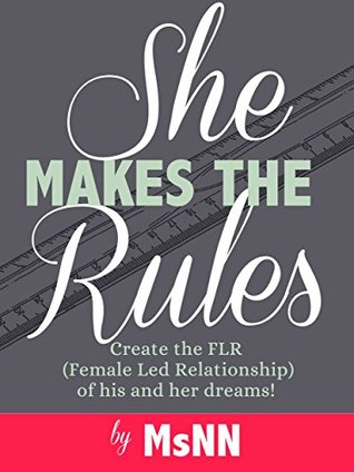 She Makes The Rules: Create the FLR (Female Led Relationship) of his and her dreams! (FemDommery Book 1)