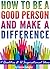 How to Be a Good Person and Make a Difference: 11 Qualities of a Good Person, and 12 Inspirational Ideas for How to Make a Difference in Your World