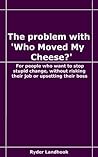 The Problem with 'Who Moved My Cheese?': How to stop stupid change, without risking your job or upsetting your boss