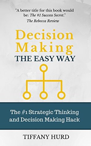 Decision Making the Easy Way: The #1 Strategic Thinking and Decision Making Hack (Decisiveness, Strategic Thinking, Smart Choices, Decision Making, Make ... Business Strategy, leadership skills)