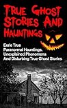 True Ghost Stories And Hauntings: Eerie True Paranormal Hauntings, Unexplained Phenomena And Disturbing True Ghost Stories (True Ghost Stories, Bizarre True Stories,)