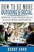 How to Be More Outgoing & Social: Improve Your People Skills & Have More Confidence (Social Anxiety and Depression Books)