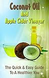 Coconut Oil And Apple Cider Vinegar: The Quick & Easy Guide To A Healthier You (Natural Health Cures, Natural Remedies)