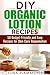 DIY Organic Lotion Recipes: 50 Budget-Friendly and Easy Recipes for Skin Care Rejuvenation (Organic DIY Beauty Products & Skin Care Recipes)
