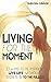Living for the Moment: 33 Ways to Be Inspired Live Life Without Regrets & to the Fullest