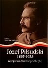 Józef Piłsudski 1867-1935. Wszystko dla Niepodległej