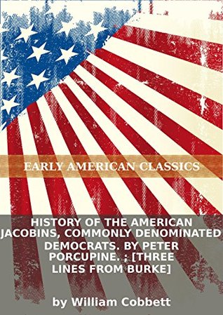 History of the American Jacobins, commonly denominated Democrats. By Peter Porcupine. ; [Three lines from Burke] (Kindle Edition)